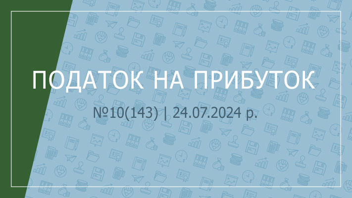 «Податок на прибуток» №10(143) | 24.07.2024 р.